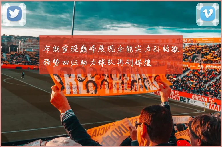 布朗重现巅峰展现全能实力孙铭徽强势回归助力球队再创辉煌