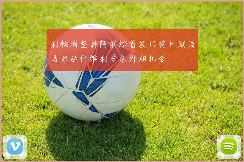 利物浦坚持阿利松首发门将计划马马尔达什维利寻求外租机会