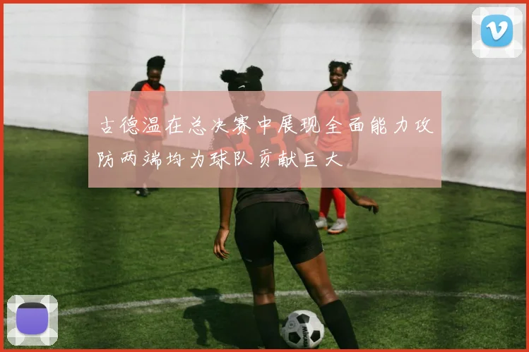 古德温在总决赛中展现全面能力攻防两端均为球队贡献巨大