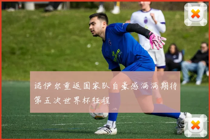 诺伊尔重返国家队自豪感满满期待第五次世界杯征程