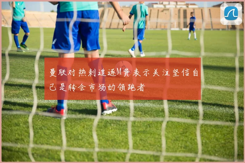 曼联对热刺追逐M费表示关注坚信自己是转会市场的领跑者