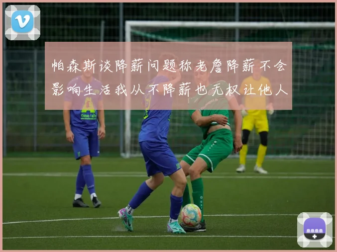 帕森斯谈降薪问题称老詹降薪不会影响生活我从不降薪也无权让他人降薪