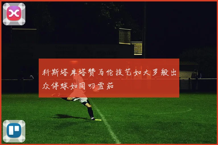 科斯塔库塔赞马伦技艺如大罗般出众停球如同叼雪茄