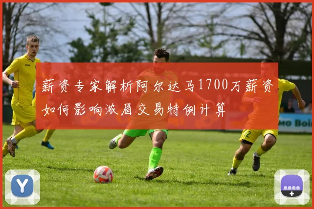 薪资专家解析阿尔达马1700万薪资如何影响浓眉交易特例计算