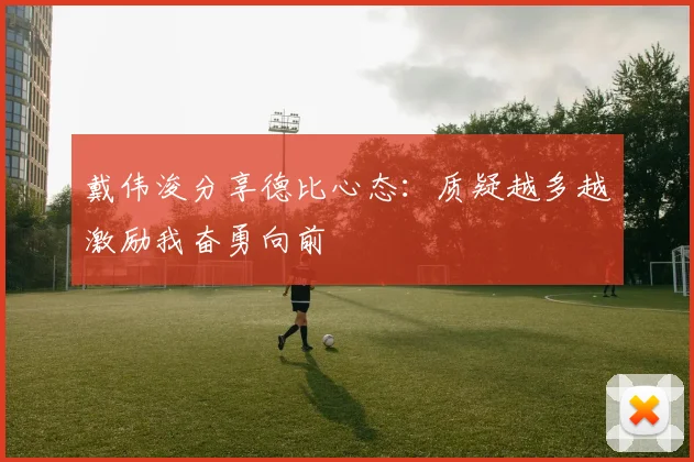 戴伟浚分享德比心态：质疑越多越激励我奋勇向前