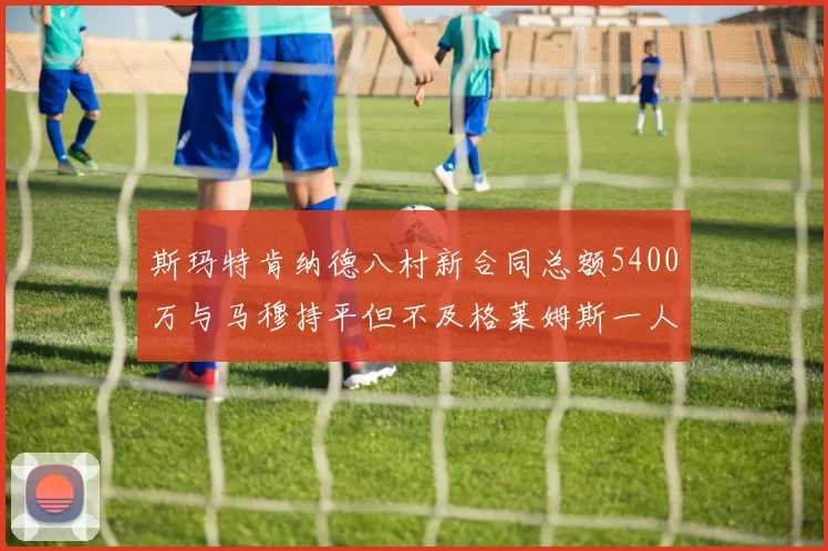 斯玛特肯纳德八村新合同总额5400万与马穆持平但不及格莱姆斯一人