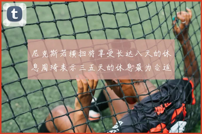 尼克斯若横扫将享受长达八天的休息周琦表示三五天的休息最为合适