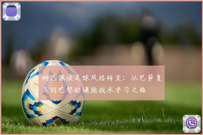 姆巴佩谈足球风格转变：从巴萨皇马到巴黎的逼抢战术学习之路