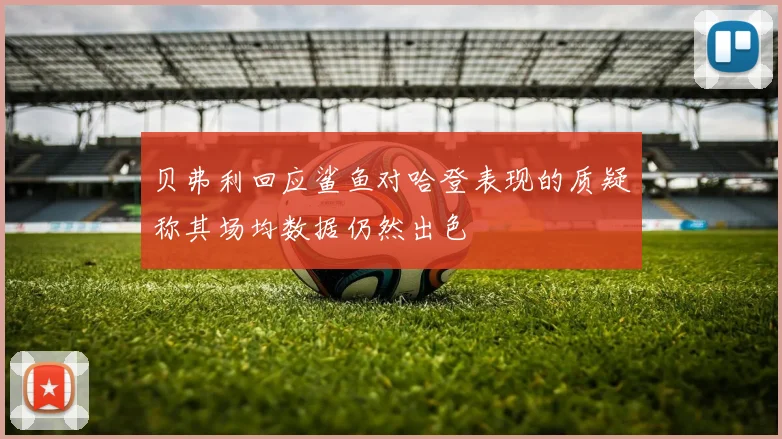 贝弗利回应鲨鱼对哈登表现的质疑称其场均数据仍然出色