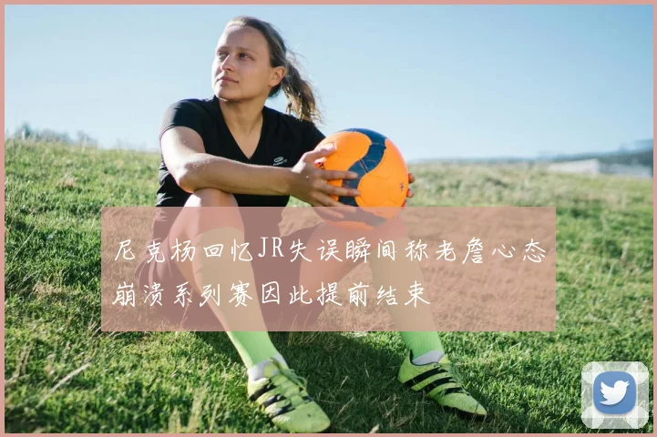 尼克杨回忆JR失误瞬间称老詹心态崩溃系列赛因此提前结束