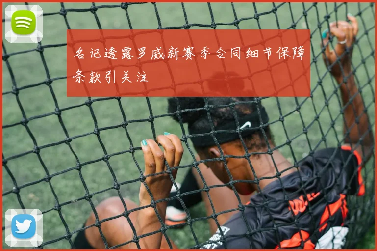 名记透露罗威新赛季合同细节保障条款引关注