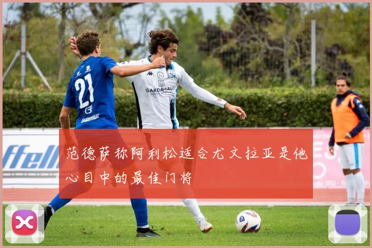 范德萨称阿利松适合尤文拉亚是他心目中的最佳门将