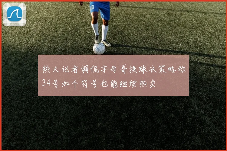 热火记者调侃字母哥换球衣策略称34号加个符号也能继续热卖