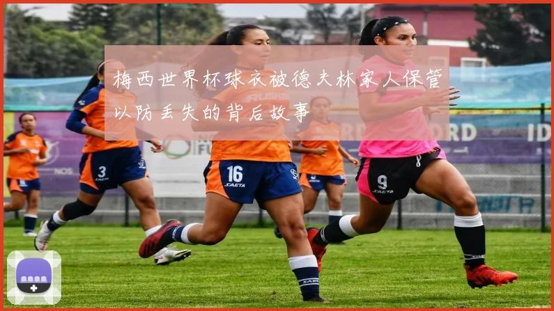 梅西世界杯球衣被德夫林家人保管以防丢失的背后故事
