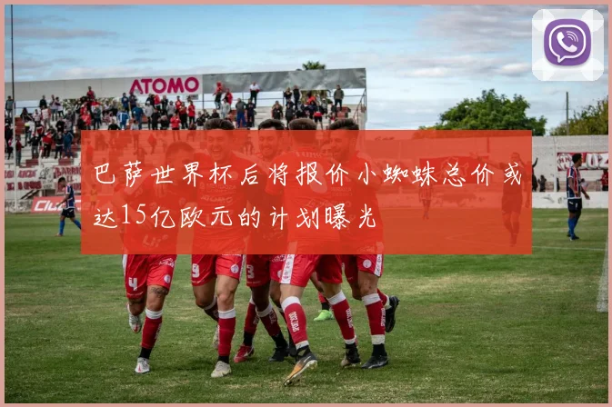 巴萨世界杯后将报价小蜘蛛总价或达15亿欧元的计划曝光