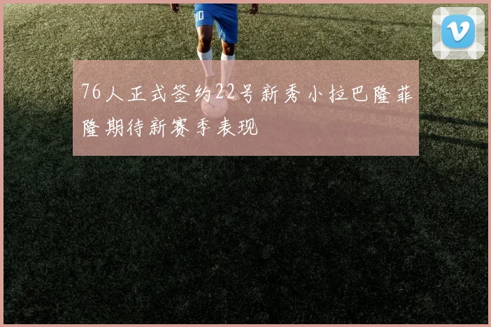 76人正式签约22号新秀小拉巴隆菲隆期待新赛季表现