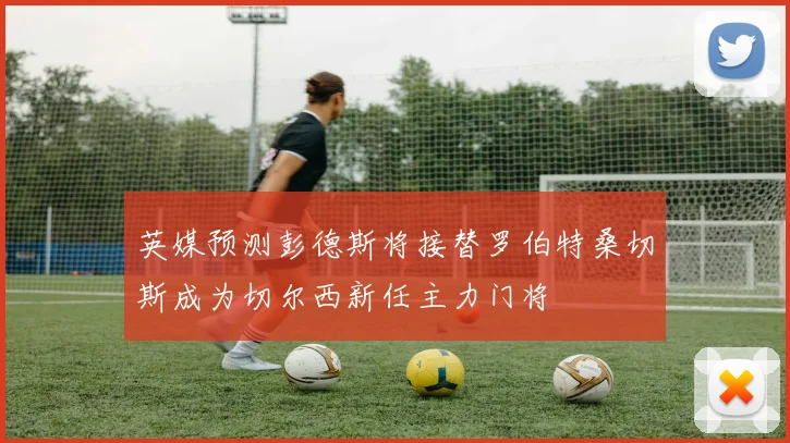 英媒预测彭德斯将接替罗伯特桑切斯成为切尔西新任主力门将