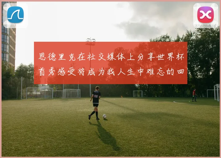 恩德里克在社交媒体上分享世界杯首秀感受将成为我人生中难忘的回忆