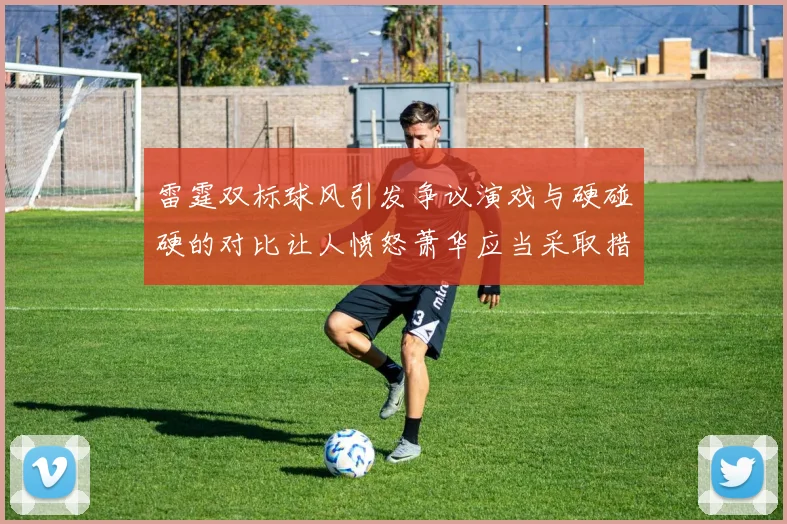 雷霆双标球风引发争议演戏与硬碰硬的对比让人愤怒萧华应当采取措施