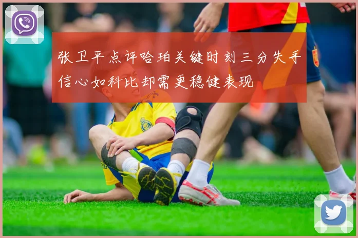 张卫平点评哈珀关键时刻三分失手信心如科比却需更稳健表现