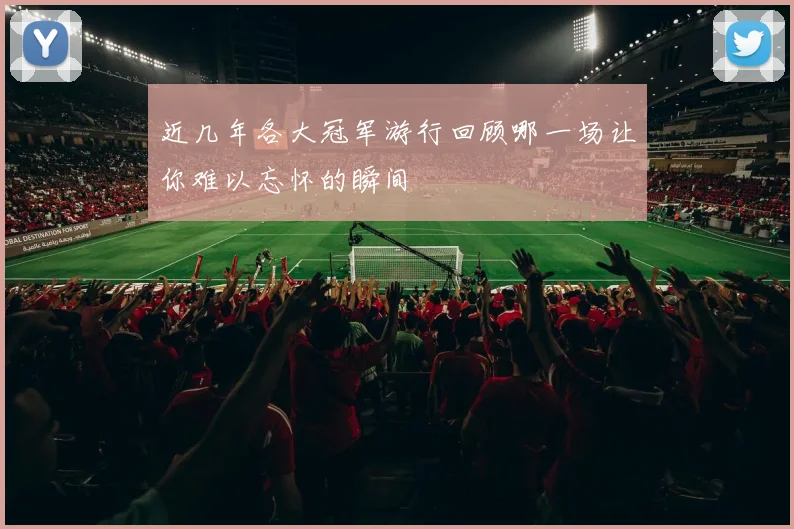 近几年各大冠军游行回顾哪一场让你难以忘怀的瞬间