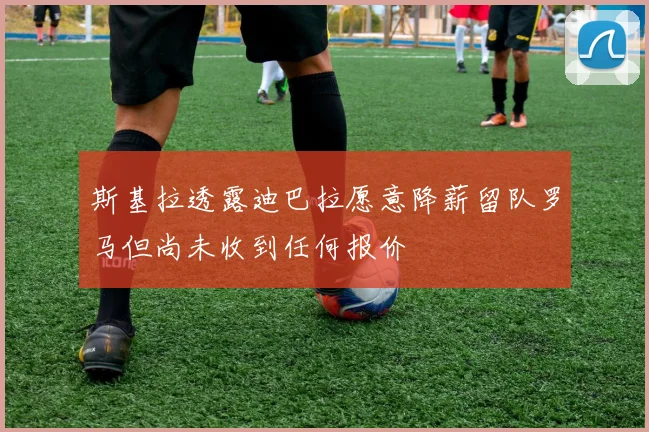 斯基拉透露迪巴拉愿意降薪留队罗马但尚未收到任何报价