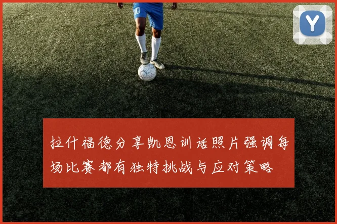 拉什福德分享凯恩训话照片强调每场比赛都有独特挑战与应对策略