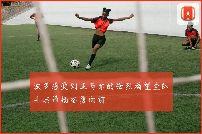 波罗感受到亚马尔的强烈渴望全队斗志昂扬奋勇向前