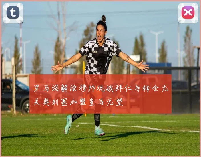 罗马诺解读穆帅观战拜仁与转会无关奥利塞加盟皇马无望