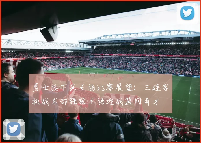 勇士接下来五场比赛展望：三连客挑战东部强敌主场迎战篮网奇才