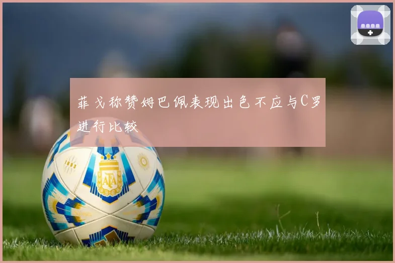 菲戈称赞姆巴佩表现出色不应与C罗进行比较