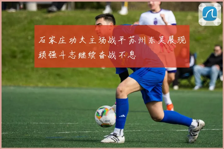 石家庄功夫主场战平苏州东吴展现顽强斗志继续奋战不息