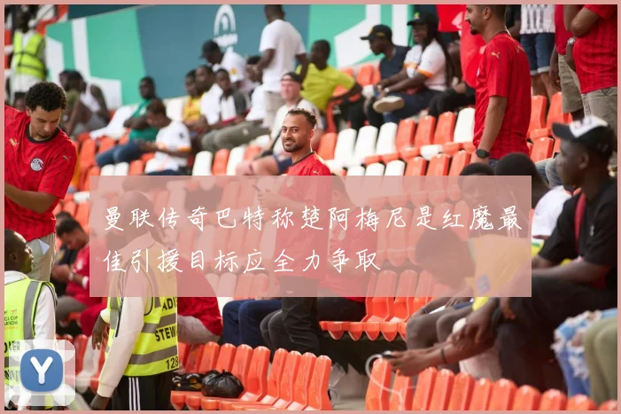 曼联传奇巴特称楚阿梅尼是红魔最佳引援目标应全力争取